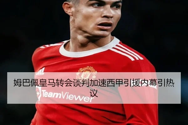 姆巴佩皇马转会谈判加速西甲引援内幕引热议（YYSports）